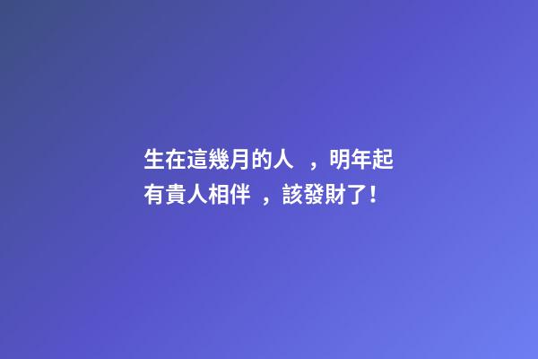 生在這幾月的人，明年起有貴人相伴，該發財了！
